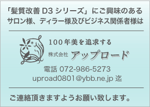 「髪質改善D3シリーズ」にご興味のあるサロン様、ディラー様及びビジネス関係者様は、株式会社アップロード 電話 072-986-5273 uproad0801@ybb.ne.jp迄へご連絡頂きますようお願い致します。